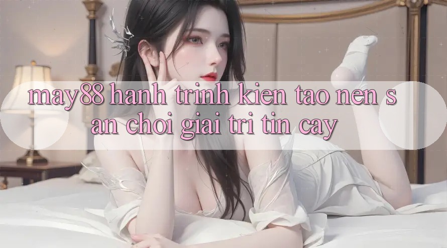 May88: Hành Trình Kiến Tạo nên Sân Chơi Giải Trí Tin Cậy May88: Hành Trình Kiến Tạo nên Sân Chơi Giải Trí Tin Cậy