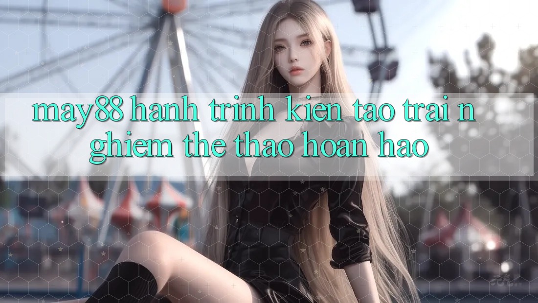 May88: Hành Trình Kiến tạo Trải Nghiệm Thể Thao Hoàn hảo May88: Hành Trình Kiến tạo Trải Nghiệm Thể Thao Hoàn hảo