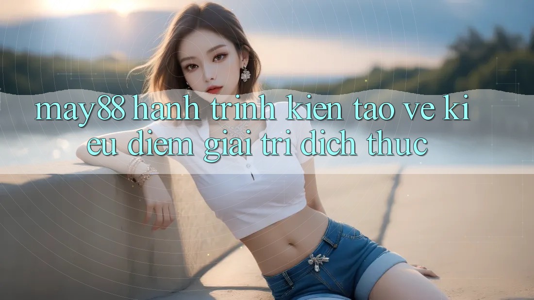 May88 - Hành Trình Kiến Tạo Vẻ Kiều diễm Giải Trí Đích Thực May88 - Hành Trình Kiến Tạo Vẻ Kiều diễm Giải Trí Đích Thực