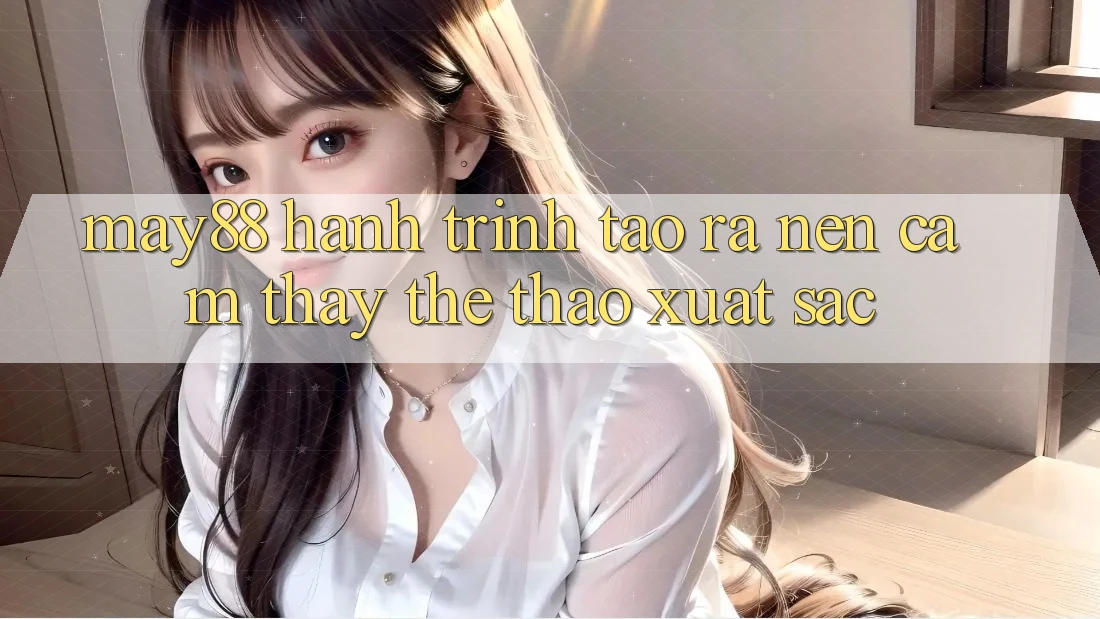 May88: Hành Trình Tạo ra nên Cảm thấy Thể Thao Xuất sắc May88: Hành Trình Tạo ra nên Cảm thấy Thể Thao Xuất sắc