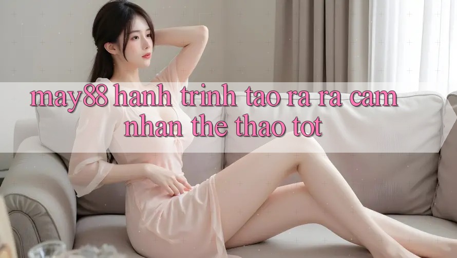 May88: Hành Trình Tạo ra ra Cảm nhận Thể Thao Tốt May88: Hành Trình Tạo ra ra Cảm nhận Thể Thao Tốt