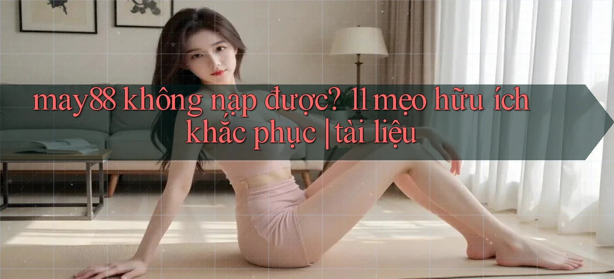 may88 không nạp được 11 mẹo hữu ích khắc phục tài liệu