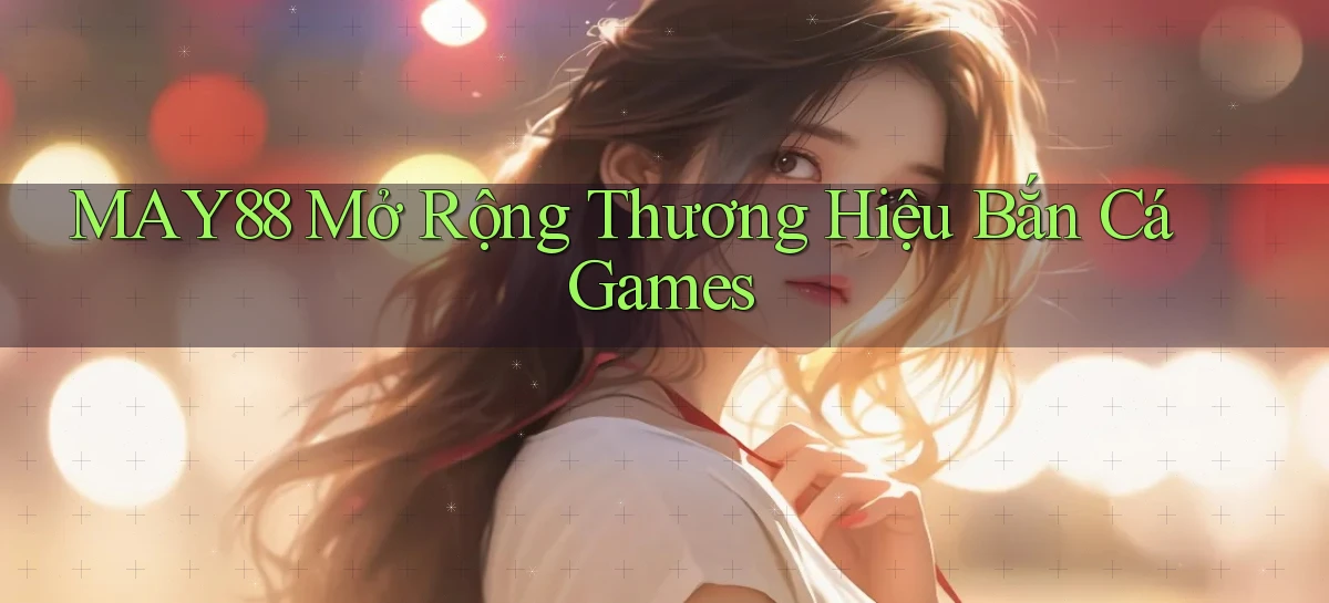 may88  mở rộng thương hiệu bắn cá games