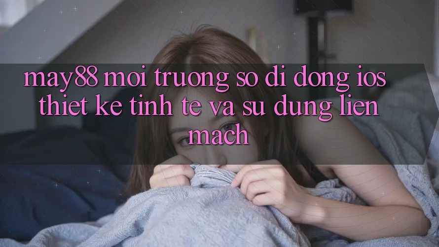 May88 Môi trường số di động iOS: Thiết Kế Tinh Tế Và Sử dụng Liền mạch May88 Môi trường số di động iOS: Thiết Kế Tinh Tế Và Sử dụng Liền mạch