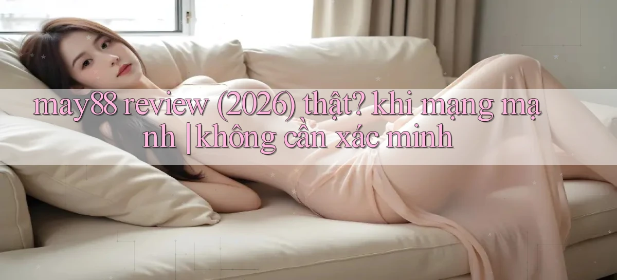 may88 review (2026) thật khi mạng mạnh không cần xác minh