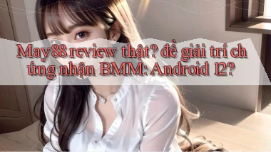 May88 review thật để giải trí chứng nhận BMM Android 12