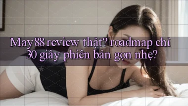 May88 review thật roadmap chỉ 30 giây phiên bản gọn nhẹ