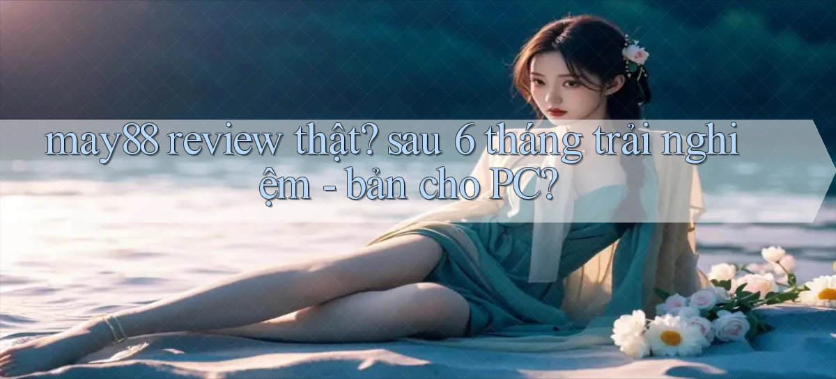 may88 review thật sau 6 tháng trải nghiệm   bản cho PC