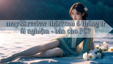 may88 review thật sau 6 tháng trải nghiệm   bản cho PC