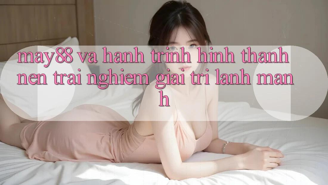 May88 Và Hành Trình Hình thành nên Trải nghiệm Giải Trí Lành Mạnh May88 Và Hành Trình Hình thành nên Trải nghiệm Giải Trí Lành Mạnh