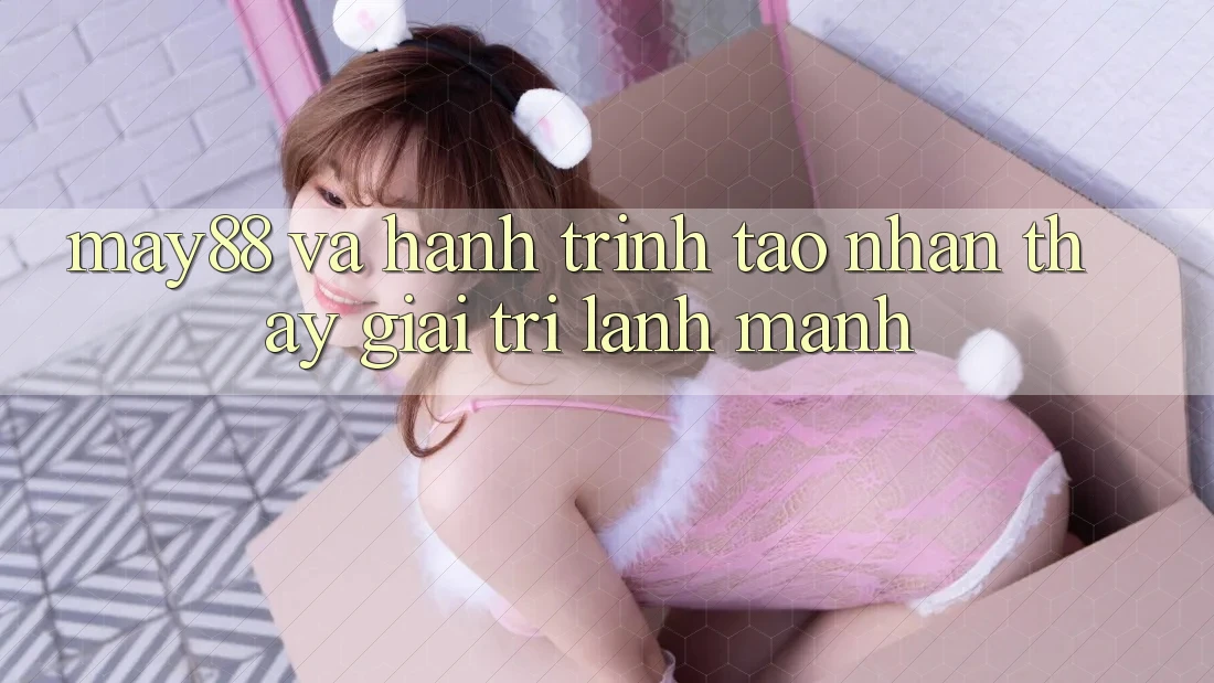 May88 Và Hành Trình Tạo Nhận thấy Giải Trí Lành Mạnh May88 Và Hành Trình Tạo Nhận thấy Giải Trí Lành Mạnh
