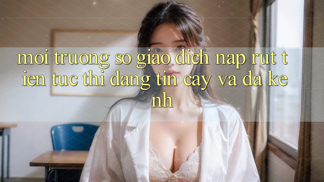 Môi trường số Giao Dịch Nạp Rút Tiền: Tức thì, Đáng tin cậy Và Đa Kênh Môi trường số Giao Dịch Nạp Rút Tiền: Tức thì, Đáng tin cậy Và Đa Kênh
