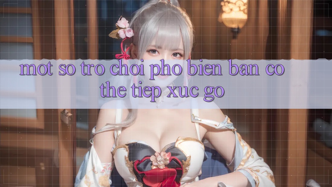 Một Số Trò Chơi Phổ Biến Bạn Có Thể Tiếp xúc gỡ Một Số Trò Chơi Phổ Biến Bạn Có Thể Tiếp xúc gỡ