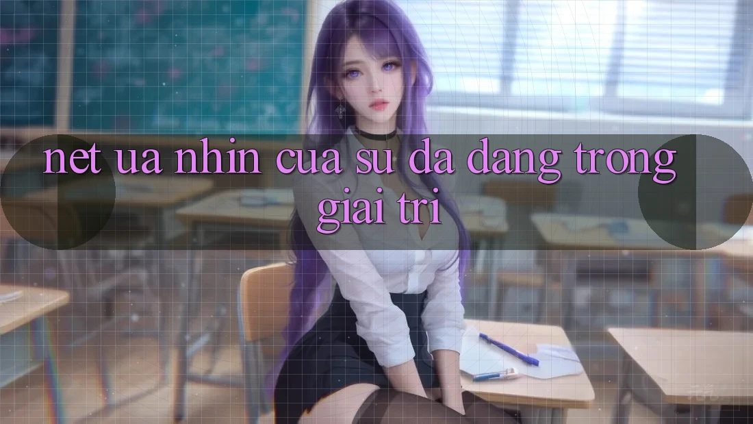 Nét Ưa nhìn Của Sự Đa Dạng Trong Giải Trí Nét Ưa nhìn Của Sự Đa Dạng Trong Giải Trí