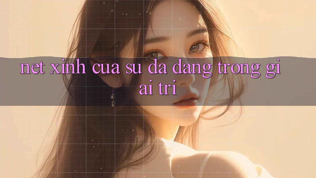 Nét Xinh Của Sự Đa Dạng Trong Giải Trí