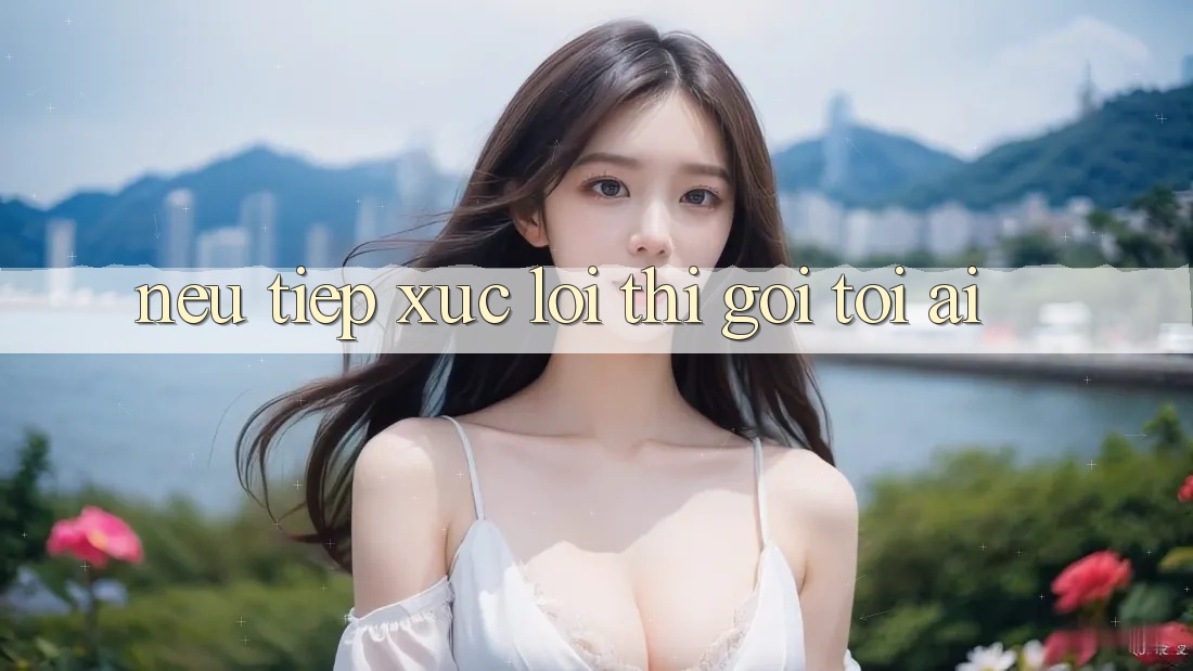 Nếu tiếp xúc lỗi thì gọi tới ai?