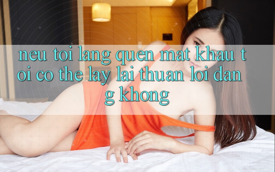 Nếu tôi lãng quên mật khẩu, tôi có thể lấy lại thuận lợi dàng không? Nếu tôi lãng quên mật khẩu, tôi có thể lấy lại thuận lợi dàng không?