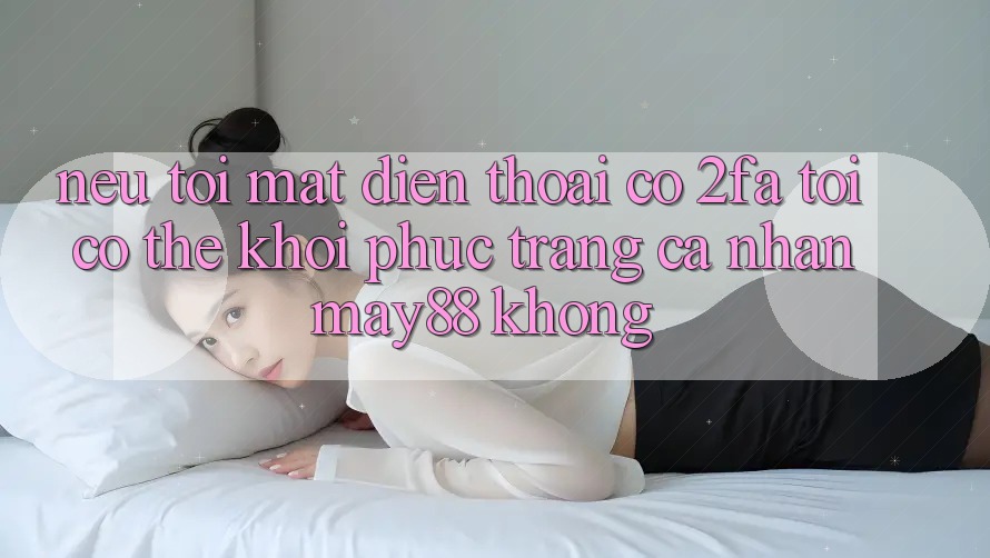 Nếu tôi mất điện thoại có 2FA, tôi có thể khôi phục trang cá nhân may88 không? Nếu tôi mất điện thoại có 2FA, tôi có thể khôi phục trang cá nhân may88 không?