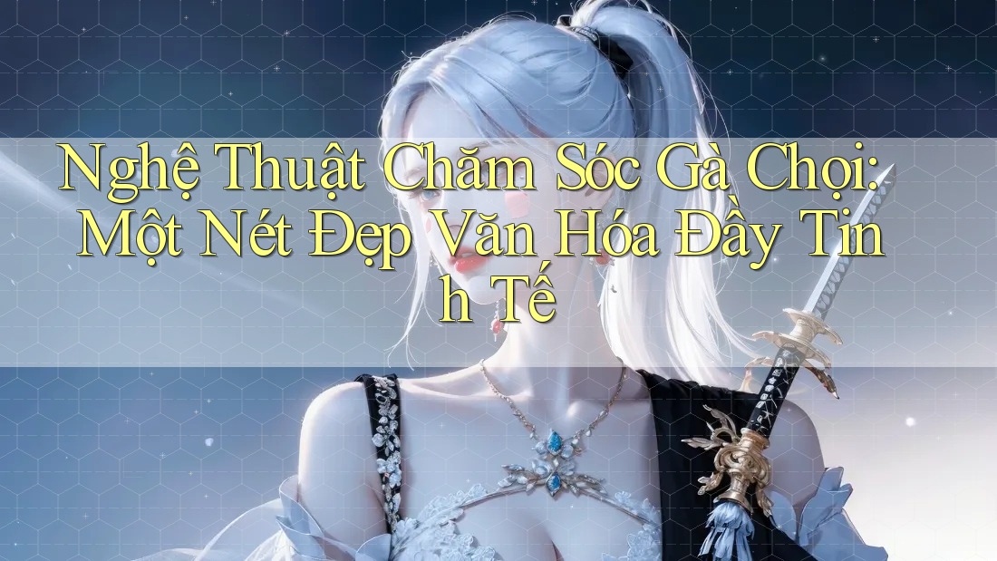 Nghệ Thuật Chăm Sóc Gà Chọi: Một Nét Đẹp Văn Hóa Đầy Tinh Tế Nghệ Thuật Chăm Sóc Gà Chọi: Một Nét Đẹp Văn Hóa Đầy Tinh Tế