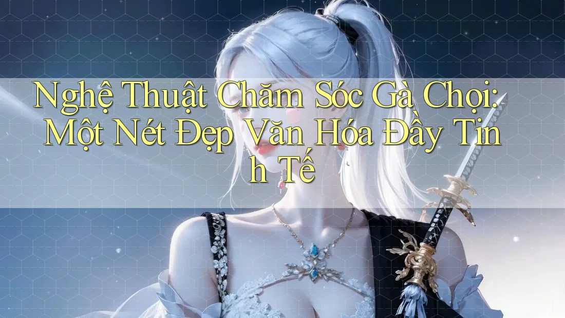 Nghệ Thuật Chăm Sóc Gà Chọi: Một Nét Đẹp Văn Hóa Đầy Tinh Tế