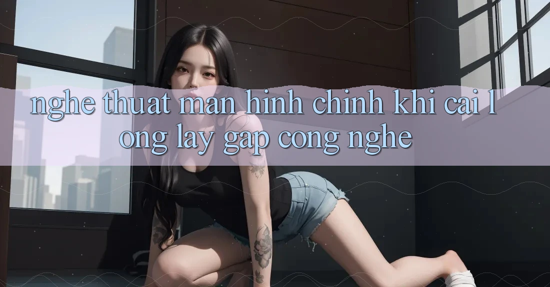 Nghệ Thuật Màn hình chính: Khi Cái Lộng lẫy Gặp Công Nghệ Nghệ Thuật Màn hình chính: Khi Cái Lộng lẫy Gặp Công Nghệ