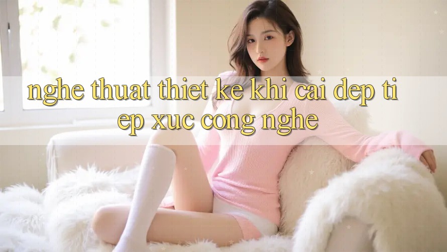 Nghệ Thuật Thiết Kế: Khi Cái Đẹp Tiếp xúc Công Nghệ Nghệ Thuật Thiết Kế: Khi Cái Đẹp Tiếp xúc Công Nghệ