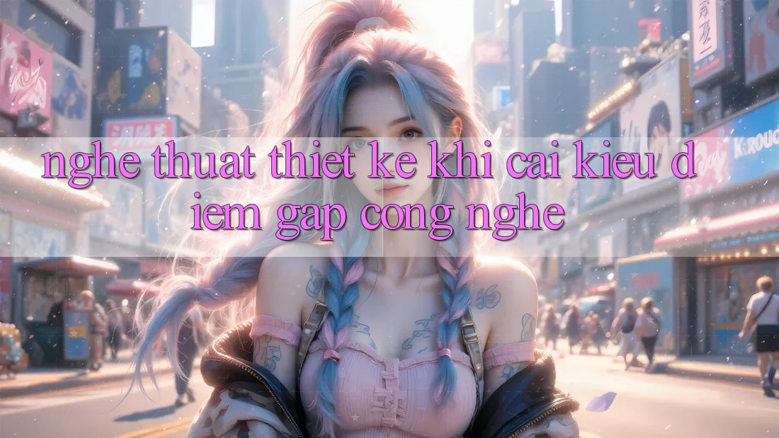 Nghệ Thuật Thiết Kế: Khi Cái Kiều diễm Gặp Công Nghệ Nghệ Thuật Thiết Kế: Khi Cái Kiều diễm Gặp Công Nghệ