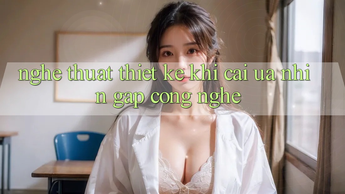 Nghệ Thuật Thiết Kế: Khi Cái Ưa nhìn Gặp Công Nghệ Nghệ Thuật Thiết Kế: Khi Cái Ưa nhìn Gặp Công Nghệ