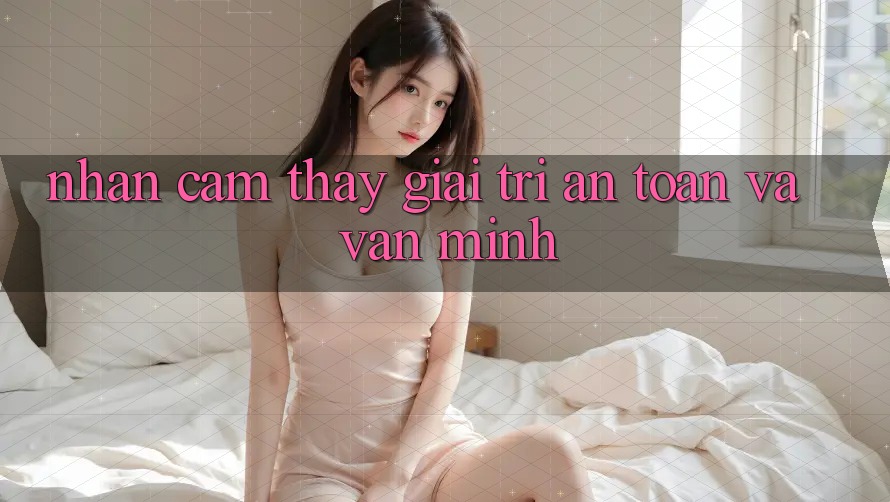 Nhận cảm thấy Giải Trí An Toàn và Văn Minh Nhận cảm thấy Giải Trí An Toàn và Văn Minh