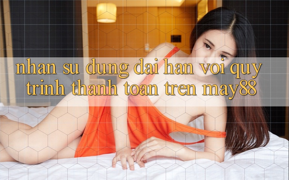 Nhận sử dụng dài hạn với quy trình thanh toán trên may88 Nhận sử dụng dài hạn với quy trình thanh toán trên may88