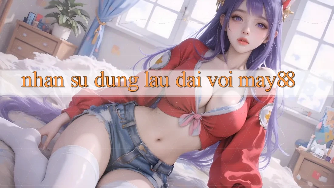 Nhận sử dụng lâu dài với may88 Nhận sử dụng lâu dài với may88