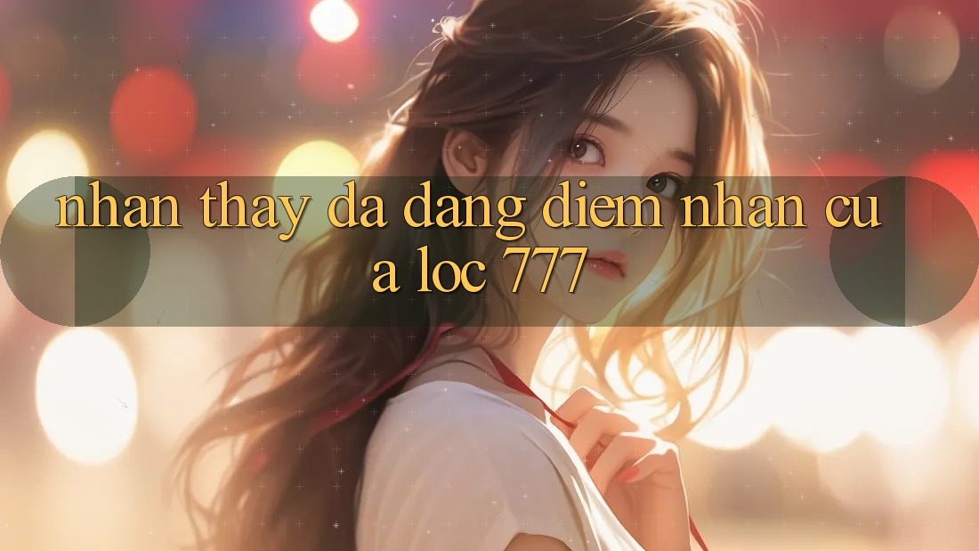 Nhận thấy Đa Dạng: Điểm Nhấn Của Loc 777 Nhận thấy Đa Dạng: Điểm Nhấn Của Loc 777