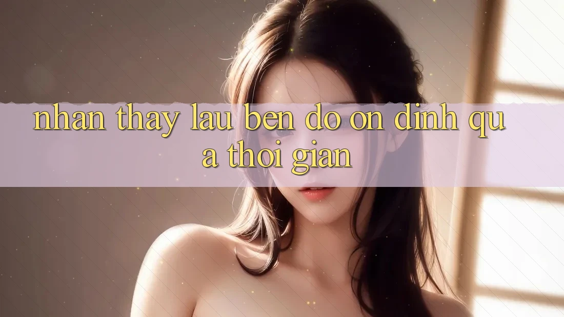 Nhận thấy lâu bền: Độ ổn định qua thời gian Nhận thấy lâu bền: Độ ổn định qua thời gian