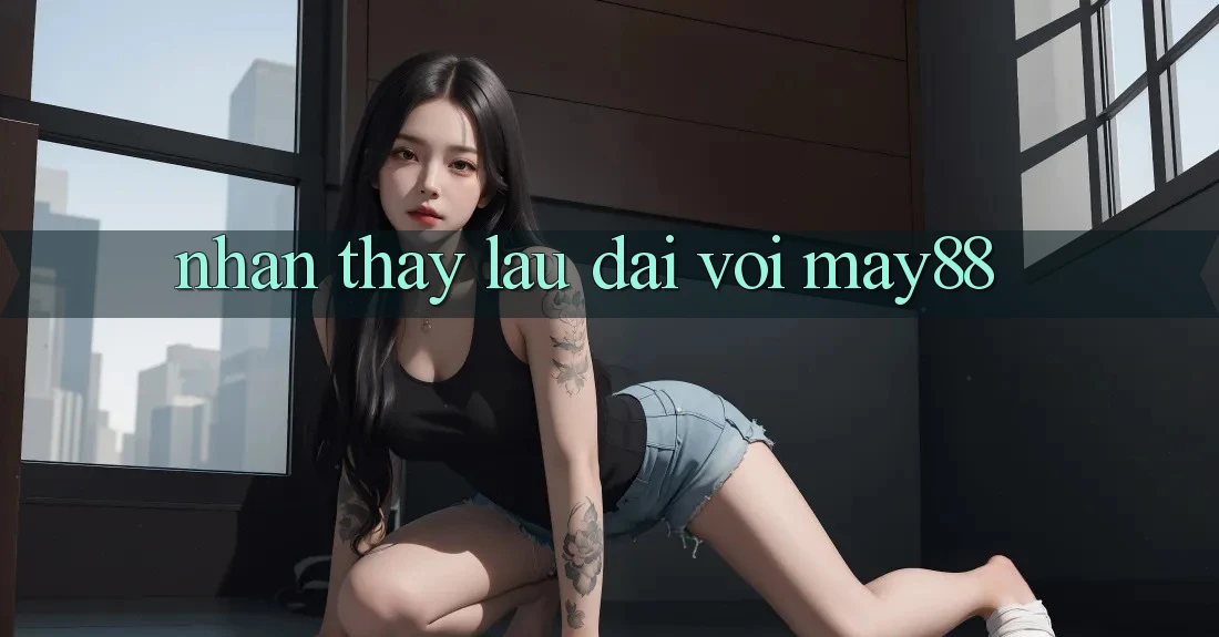 Nhận thấy lâu dài với May88 Nhận thấy lâu dài với May88