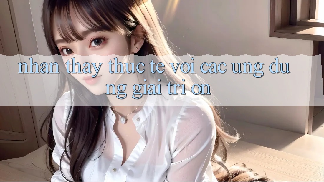 Nhận thấy thực tế với các ứng dụng giải trí On Nhận thấy thực tế với các ứng dụng giải trí On