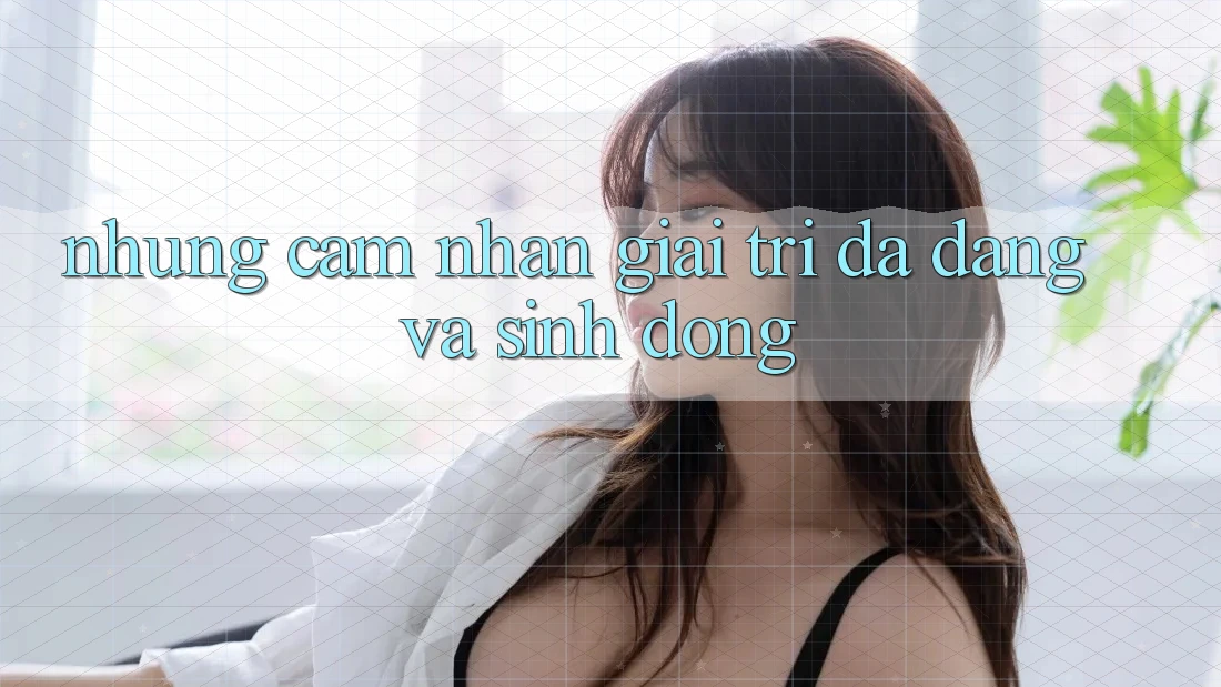Những Cảm nhận Giải Trí Đa Dạng và Sinh Động Những Cảm nhận Giải Trí Đa Dạng và Sinh Động