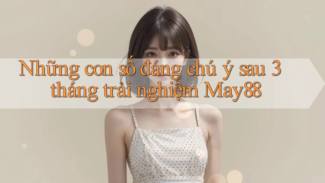 Những con số đáng chú ý sau 3 tháng trải nghiệm May88 Những con số đáng chú ý sau 3 tháng trải nghiệm May88