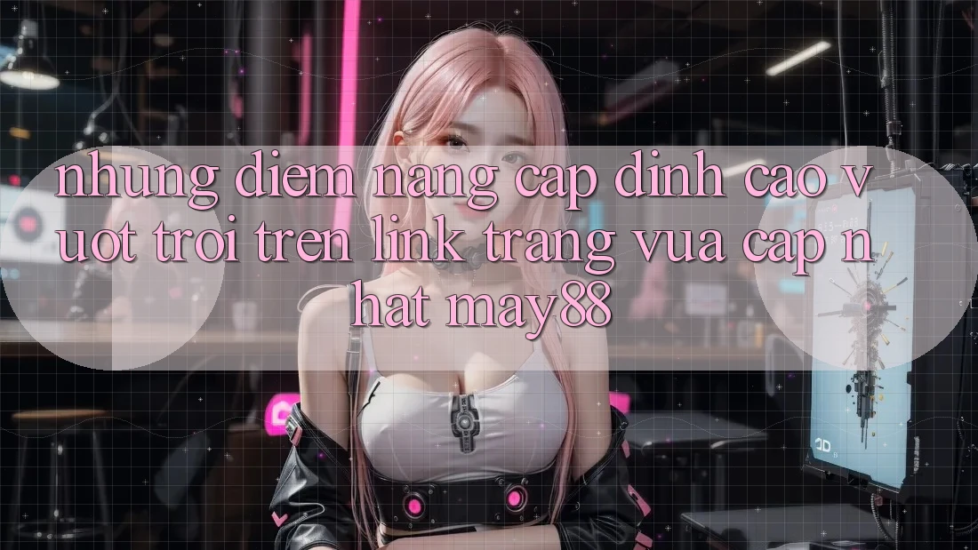 Những Điểm Nâng Cấp Đỉnh cao vượt trội Trên Link Trang Vừa cập nhật May88 Những Điểm Nâng Cấp Đỉnh cao vượt trội Trên Link Trang Vừa cập nhật May88