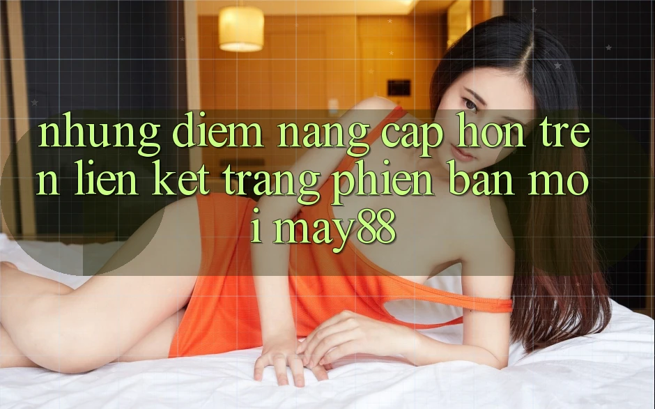 Những Điểm Nâng Cấp Hơn Trên Liên kết Trang Phiên bản mới May88 Những Điểm Nâng Cấp Hơn Trên Liên kết Trang Phiên bản mới May88