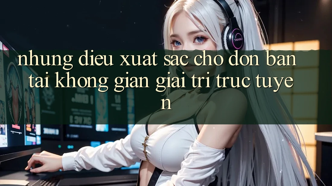 Những Điều Xuất sắc Chờ Đón Bạn Tại Không Gian Giải Trí Trực Tuyến Những Điều Xuất sắc Chờ Đón Bạn Tại Không Gian Giải Trí Trực Tuyến