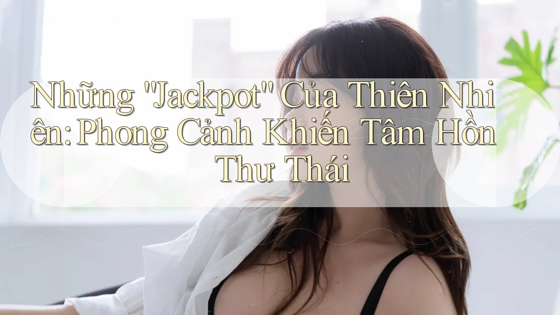 Những “Jackpot” Của Thiên Nhiên: Phong Cảnh Khiến Tâm Hồn Thư Thái Những “Jackpot” Của Thiên Nhiên: Phong Cảnh Khiến Tâm Hồn Thư Thái