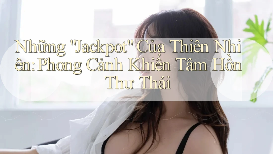 Những “Jackpot” Của Thiên Nhiên: Phong Cảnh Khiến Tâm Hồn Thư Thái Những “Jackpot” Của Thiên Nhiên: Phong Cảnh Khiến Tâm Hồn Thư Thái