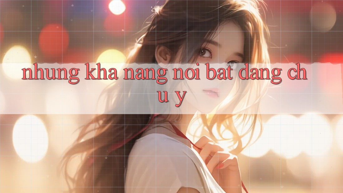 Những khả năng nổi bật đáng chú ý Những khả năng nổi bật đáng chú ý