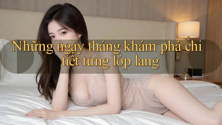 Những ngày tháng khám phá chi tiết từng lớp lang Những ngày tháng khám phá chi tiết từng lớp lang
