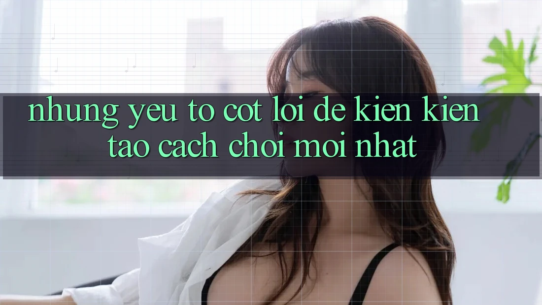 Những Yếu Tố Cốt Lõi Để Kiến Kiến tạo Cách Chơi Mới nhất Những Yếu Tố Cốt Lõi Để Kiến Kiến tạo Cách Chơi Mới nhất
