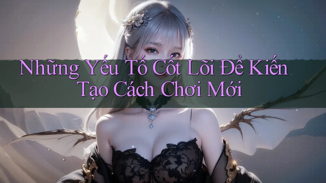 Những Yếu Tố Cốt Lõi Để Kiến Tạo Cách Chơi Mới Những Yếu Tố Cốt Lõi Để Kiến Tạo Cách Chơi Mới