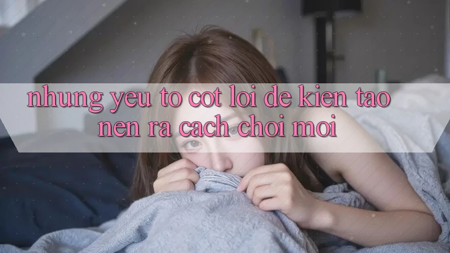 Những Yếu Tố Cốt Lõi Để Kiến tạo nên ra Cách Chơi Mới Những Yếu Tố Cốt Lõi Để Kiến tạo nên ra Cách Chơi Mới