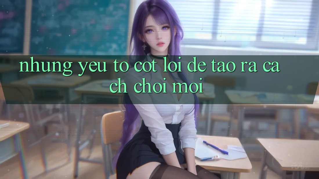 Những Yếu Tố Cốt Lõi Để Tạo ra Cách Chơi Mới Những Yếu Tố Cốt Lõi Để Tạo ra Cách Chơi Mới