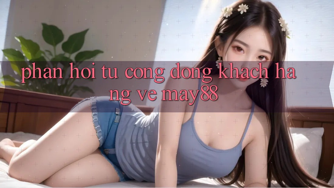 Phản hồi từ cộng đồng khách hàng về may88 Phản hồi từ cộng đồng khách hàng về may88