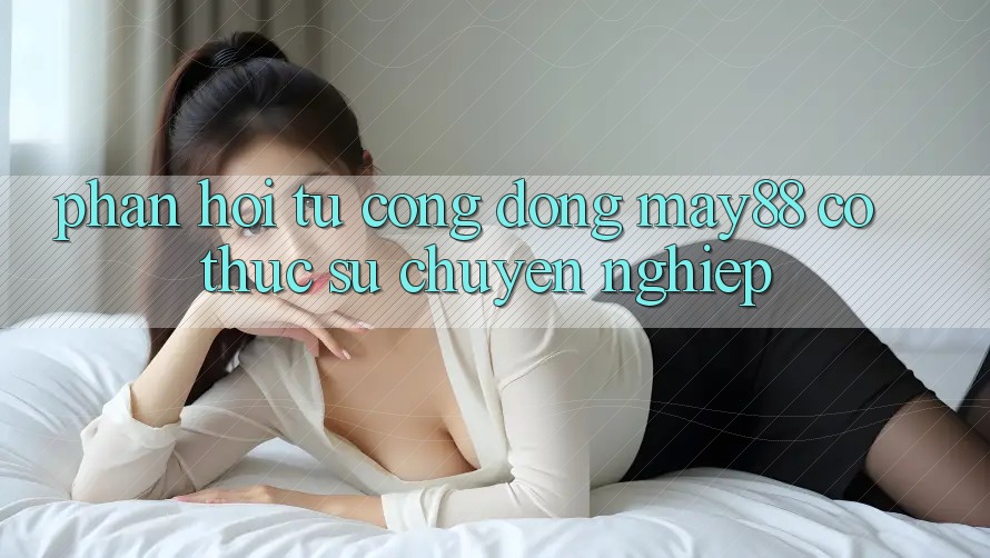Phản hồi từ cộng đồng - May88 có thực sự chuyên nghiệp? Phản hồi từ cộng đồng - May88 có thực sự chuyên nghiệp?